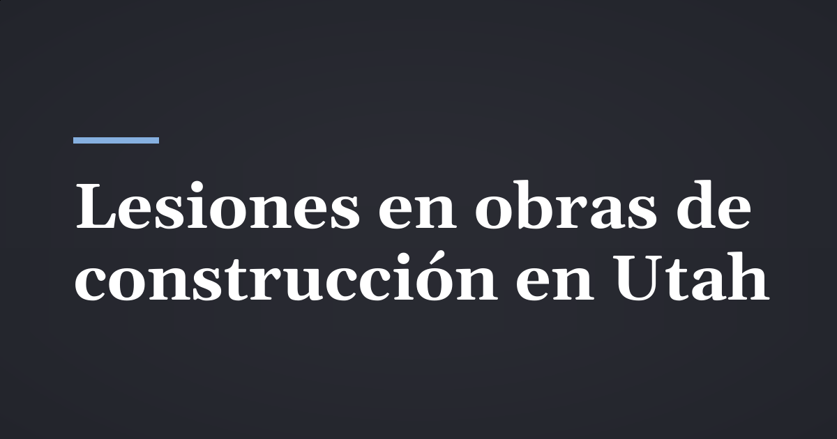 Lesiones en obras de construcción en Utah: compensación laboral y reclamos contra terceros