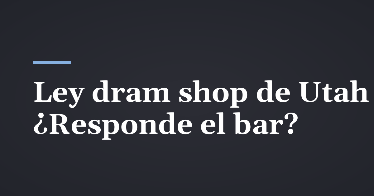 Ley dram shop en Utah: cuándo un bar responde por un conductor ebrio