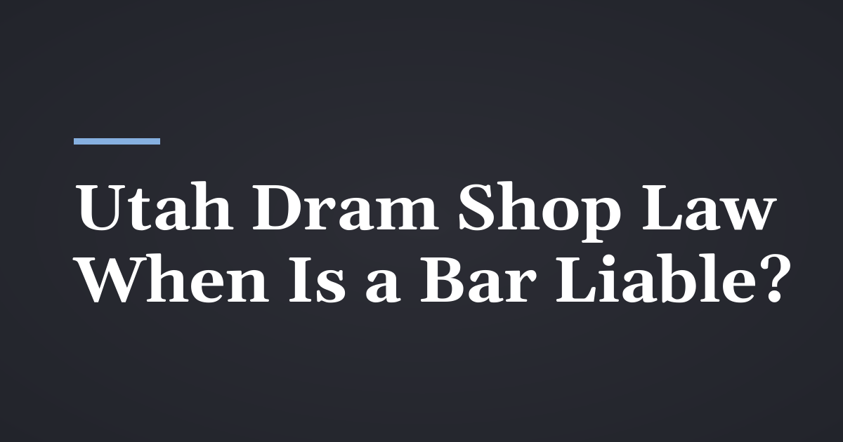 Utah Dram Shop Law: When a Bar Is Liable for a Drunk Driver